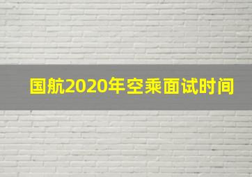 国航2020年空乘面试时间