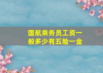 国航乘务员工资一般多少有五险一金