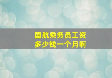 国航乘务员工资多少钱一个月啊