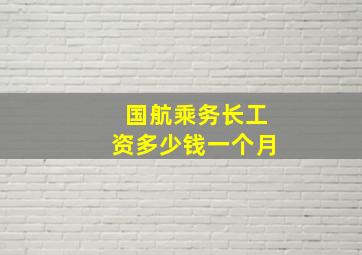 国航乘务长工资多少钱一个月