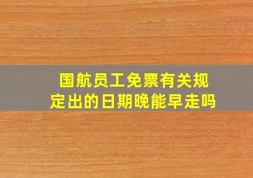 国航员工免票有关规定出的日期晚能早走吗