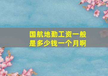 国航地勤工资一般是多少钱一个月啊