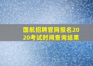 国航招聘官网报名2020考试时间查询结果