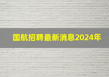 国航招聘最新消息2024年