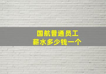 国航普通员工薪水多少钱一个