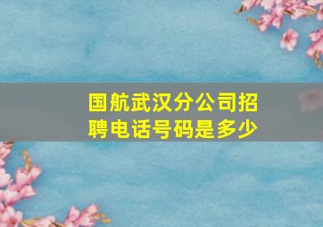 国航武汉分公司招聘电话号码是多少