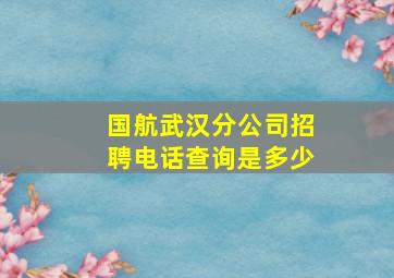 国航武汉分公司招聘电话查询是多少