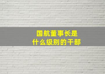 国航董事长是什么级别的干部