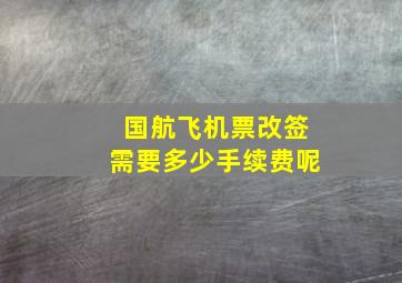 国航飞机票改签需要多少手续费呢