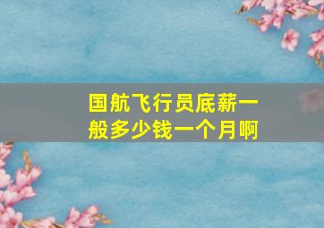 国航飞行员底薪一般多少钱一个月啊