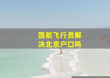 国航飞行员解决北京户口吗