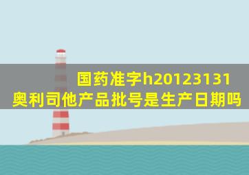 国药准字h20123131奥利司他产品批号是生产日期吗