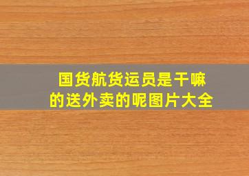 国货航货运员是干嘛的送外卖的呢图片大全