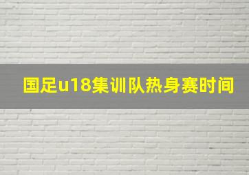 国足u18集训队热身赛时间