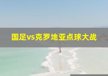 国足vs克罗地亚点球大战