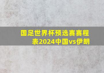 国足世界杯预选赛赛程表2024中国vs伊朗