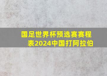 国足世界杯预选赛赛程表2024中国打阿拉伯