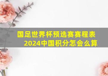 国足世界杯预选赛赛程表2024中国积分怎会么算