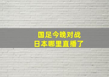 国足今晚对战日本哪里直播了