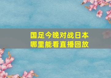 国足今晚对战日本哪里能看直播回放