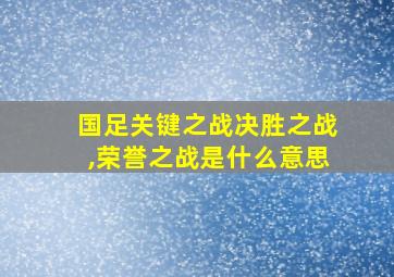 国足关键之战决胜之战,荣誉之战是什么意思