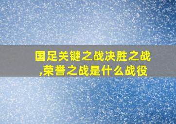 国足关键之战决胜之战,荣誉之战是什么战役