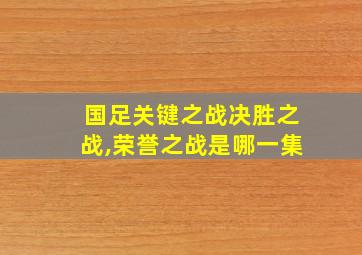 国足关键之战决胜之战,荣誉之战是哪一集