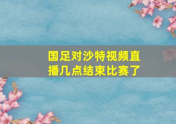 国足对沙特视频直播几点结束比赛了