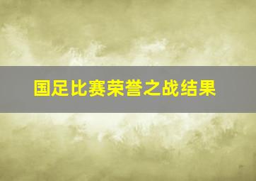 国足比赛荣誉之战结果