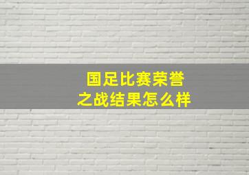 国足比赛荣誉之战结果怎么样