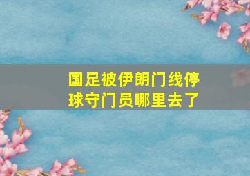 国足被伊朗门线停球守门员哪里去了