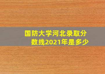 国防大学河北录取分数线2021年是多少