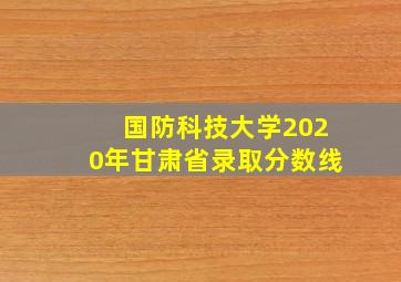 国防科技大学2020年甘肃省录取分数线