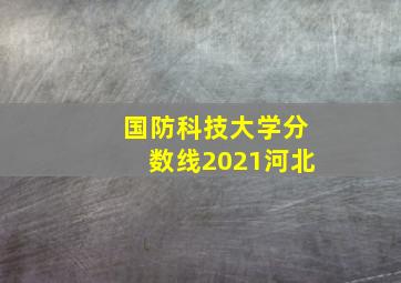 国防科技大学分数线2021河北