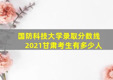 国防科技大学录取分数线2021甘肃考生有多少人