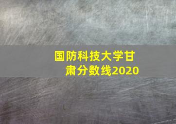 国防科技大学甘肃分数线2020