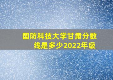 国防科技大学甘肃分数线是多少2022年级