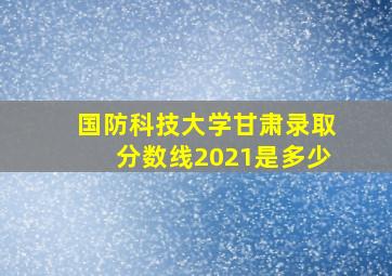 国防科技大学甘肃录取分数线2021是多少