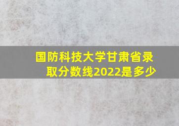 国防科技大学甘肃省录取分数线2022是多少