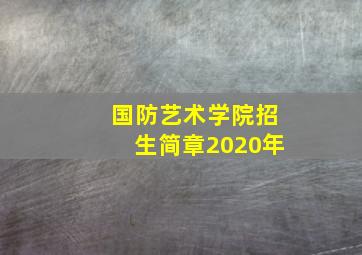 国防艺术学院招生简章2020年