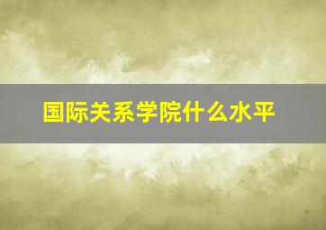 国际关系学院什么水平