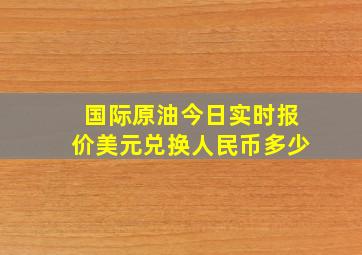 国际原油今日实时报价美元兑换人民币多少