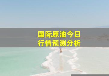 国际原油今日行情预测分析