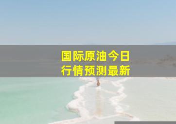 国际原油今日行情预测最新