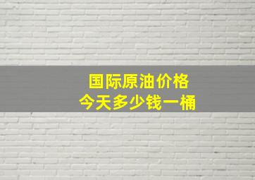 国际原油价格今天多少钱一桶