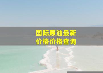 国际原油最新价格价格查询