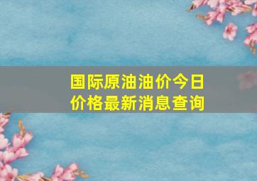 国际原油油价今日价格最新消息查询