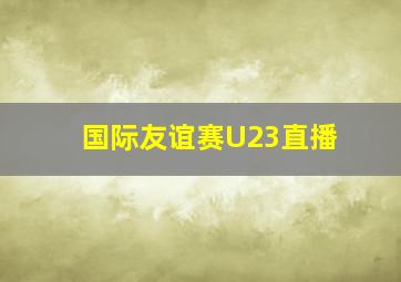 国际友谊赛U23直播