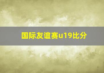 国际友谊赛u19比分