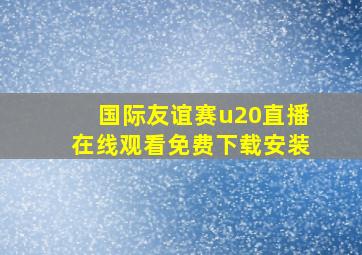 国际友谊赛u20直播在线观看免费下载安装